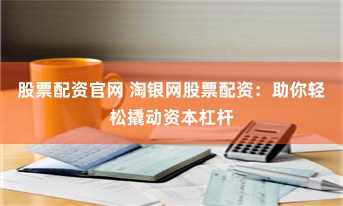 股票配资官网 淘银网股票配资：助你轻松撬动资本杠杆