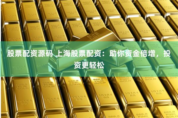 股票配资源码 上海股票配资：助你资金倍增，投资更轻松
