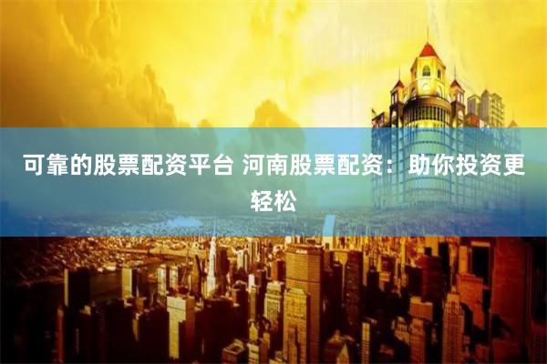 可靠的股票配资平台 河南股票配资：助你投资更轻松
