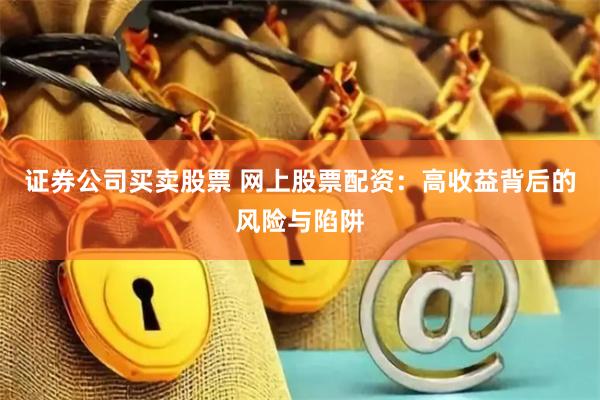 证券公司买卖股票 网上股票配资：高收益背后的风险与陷阱