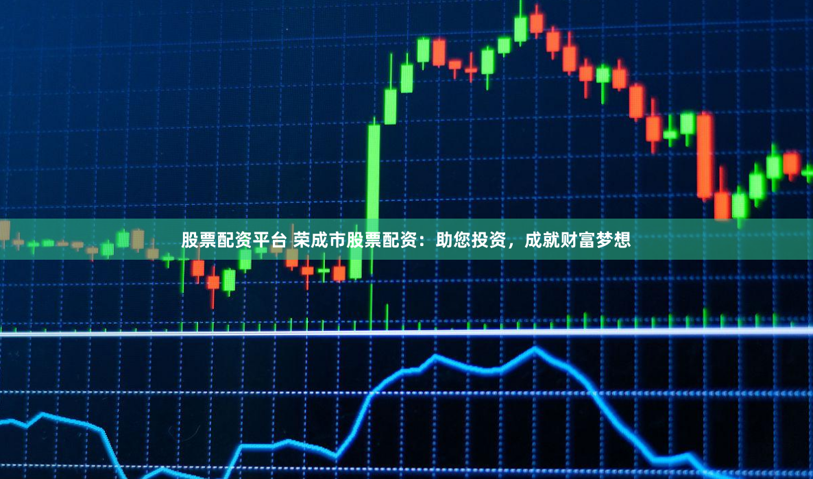 股票配资平台 荣成市股票配资：助您投资，成就财富梦想