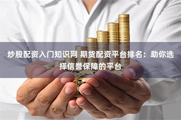 炒股配资入门知识网 期货配资平台排名：助你选择信誉保障的平台