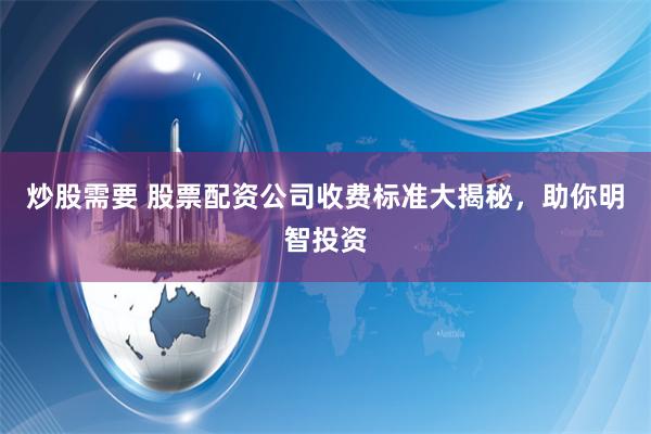 炒股需要 股票配资公司收费标准大揭秘，助你明智投资