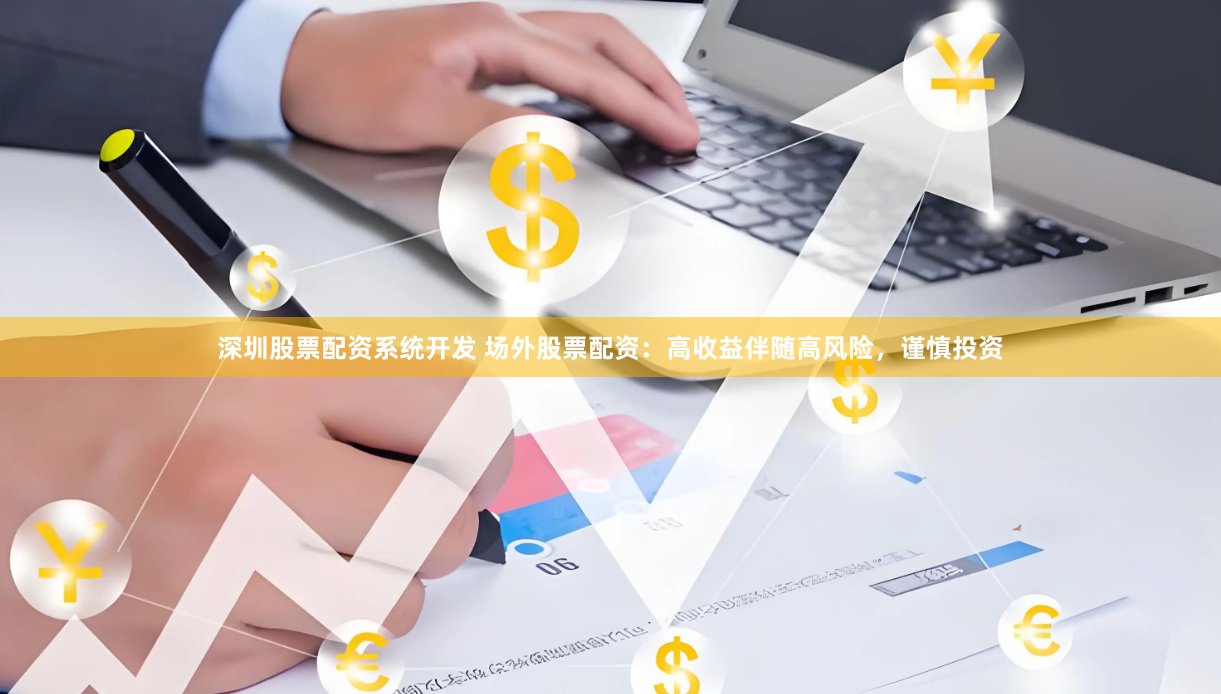 深圳股票配资系统开发 场外股票配资：高收益伴随高风险，谨慎投资