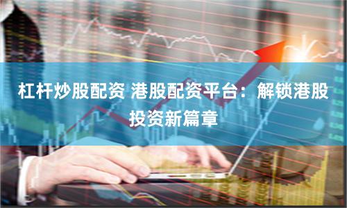 杠杆炒股配资 港股配资平台：解锁港股投资新篇章