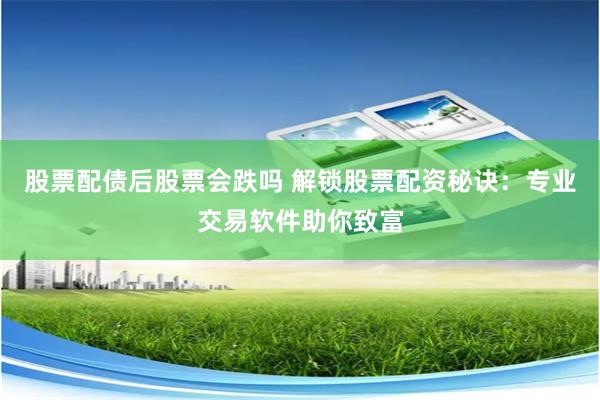股票配债后股票会跌吗 解锁股票配资秘诀：专业交易软件助你致富