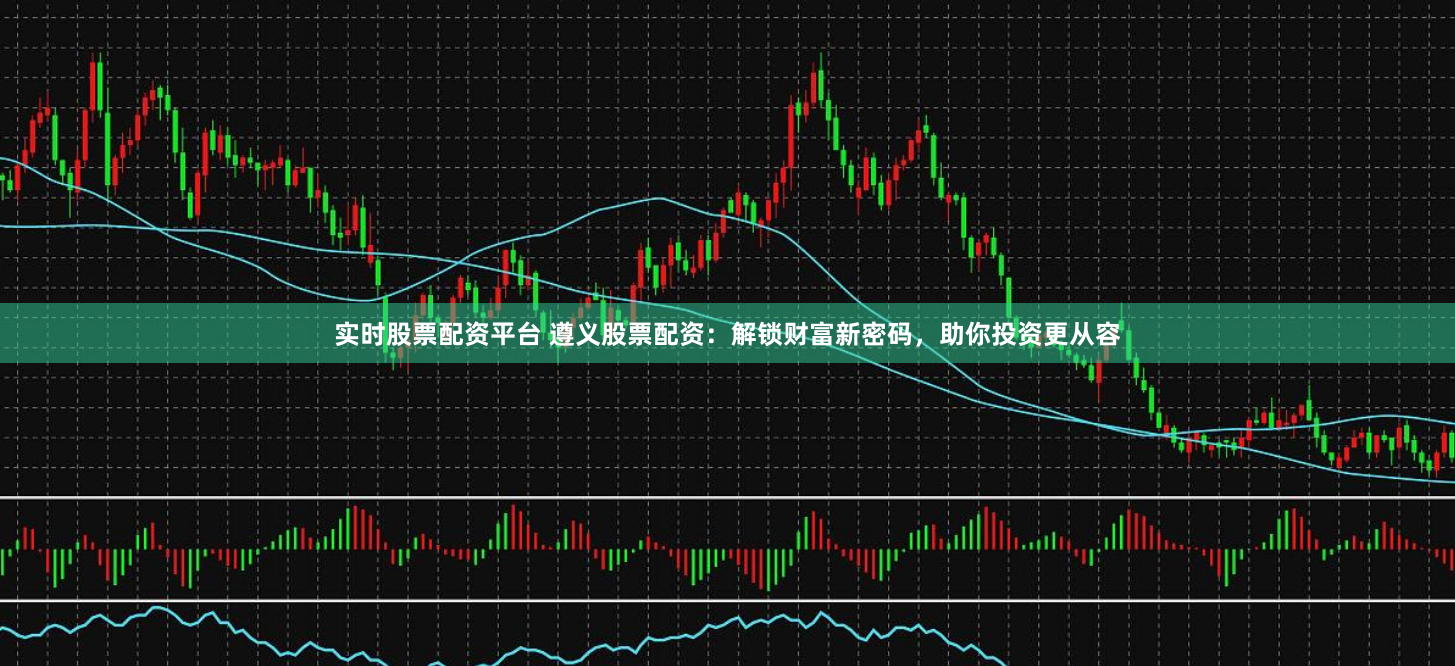 实时股票配资平台 遵义股票配资：解锁财富新密码，助你投资更从容