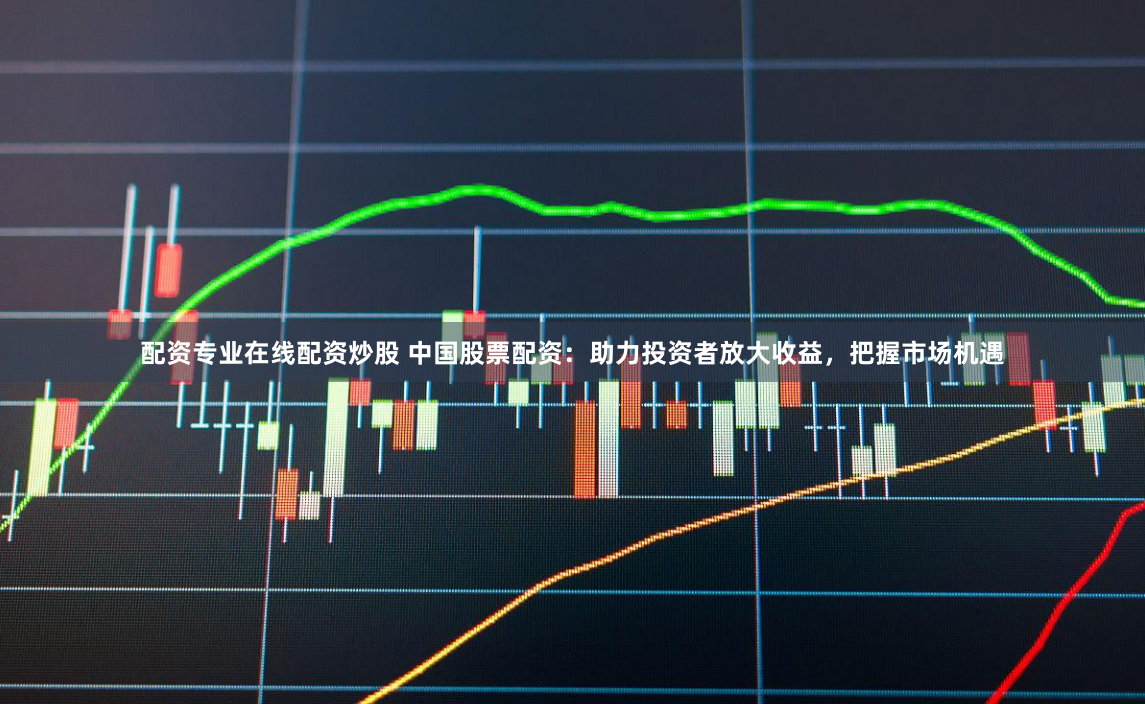 配资专业在线配资炒股 中国股票配资：助力投资者放大收益，把握市场机遇