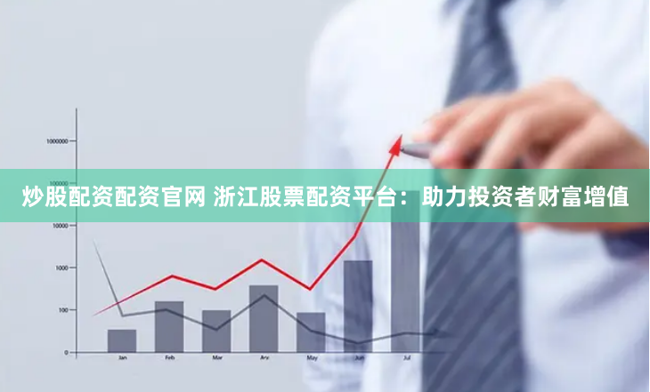 炒股配资配资官网 浙江股票配资平台：助力投资者财富增值
