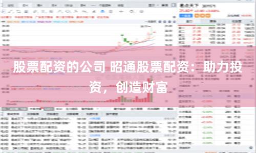股票配资的公司 昭通股票配资：助力投资，创造财富