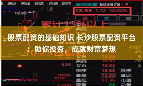 股票配资的基础知识 长沙股票配资平台：助你投资，成就财富梦想