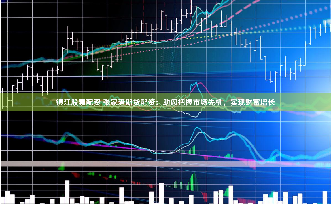 镇江股票配资 张家港期货配资：助您把握市场先机，实现财富增长