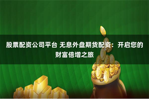 股票配资公司平台 无息外盘期货配资：开启您的财富倍增之旅