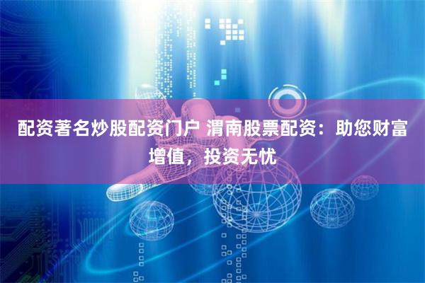 配资著名炒股配资门户 渭南股票配资：助您财富增值，投资无忧