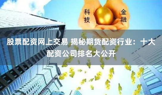 股票配资网上交易 揭秘期货配资行业：十大配资公司排名大公开