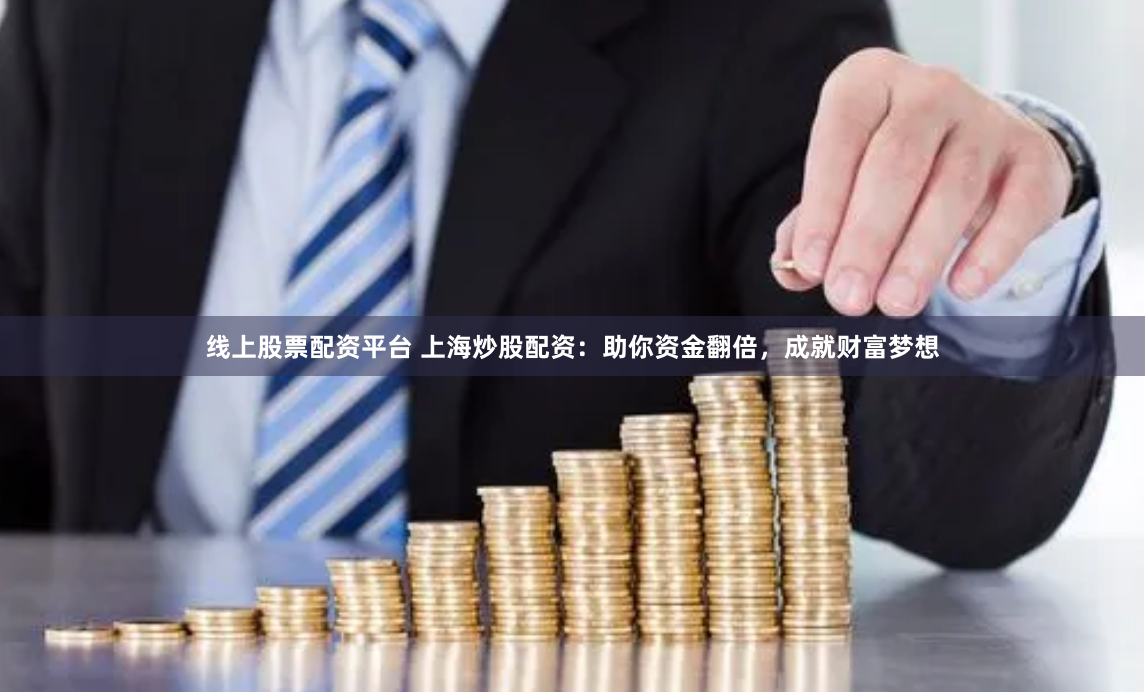线上股票配资平台 上海炒股配资：助你资金翻倍，成就财富梦想