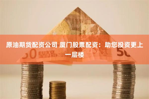 原油期货配资公司 厦门股票配资：助您投资更上一层楼