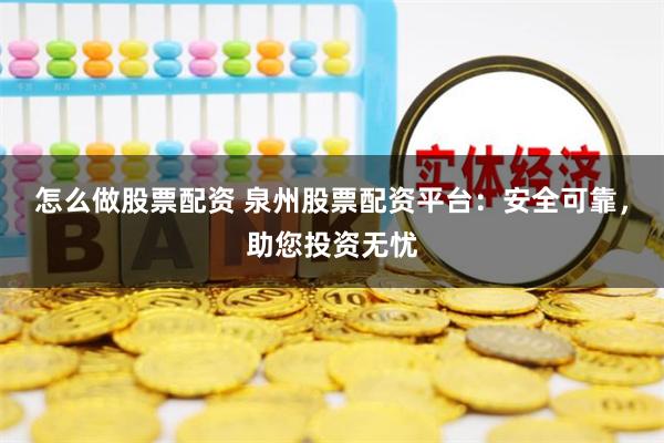 怎么做股票配资 泉州股票配资平台：安全可靠，助您投资无忧