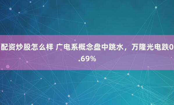 配资炒股怎么样 广电系概念盘中跳水，万隆光电跌0.69%