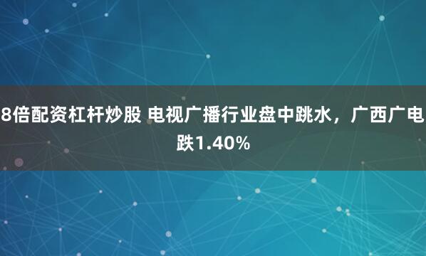 8倍配资杠杆炒股 电视广播行业盘中跳水，广西广电跌1.40%