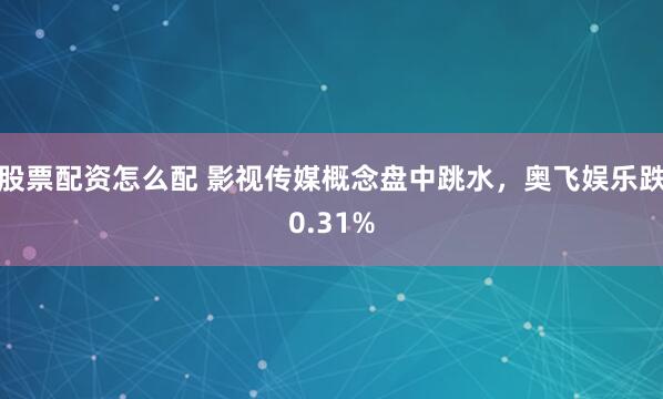 股票配资怎么配 影视传媒概念盘中跳水，奥飞娱乐跌0.31%