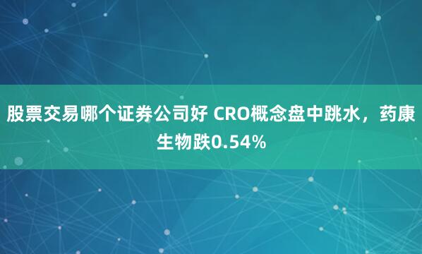 股票交易哪个证券公司好 CRO概念盘中跳水，药康生物跌0.54%
