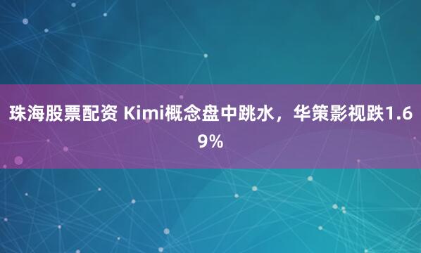 珠海股票配资 Kimi概念盘中跳水，华策影视跌1.69%