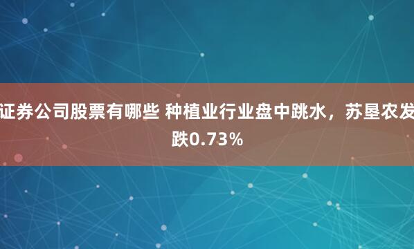 证券公司股票有哪些 种植业行业盘中跳水，苏垦农发跌0.73%