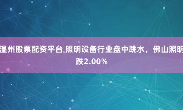 温州股票配资平台 照明设备行业盘中跳水，佛山照明跌2.00%