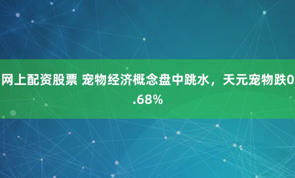 网上配资股票 宠物经济概念盘中跳水，天元宠物跌0.68%