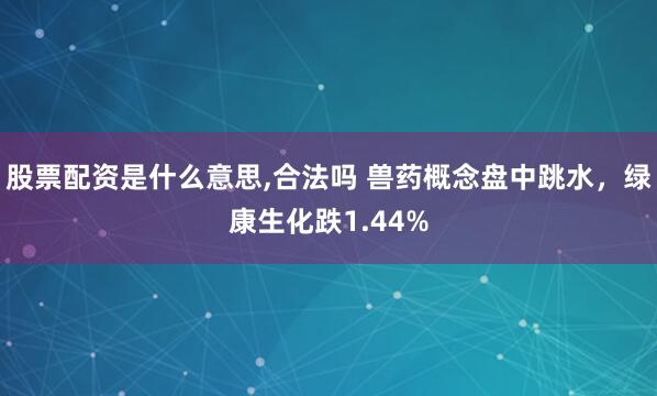 股票配资是什么意思,合法吗 兽药概念盘中跳水，绿康生化跌1.44%