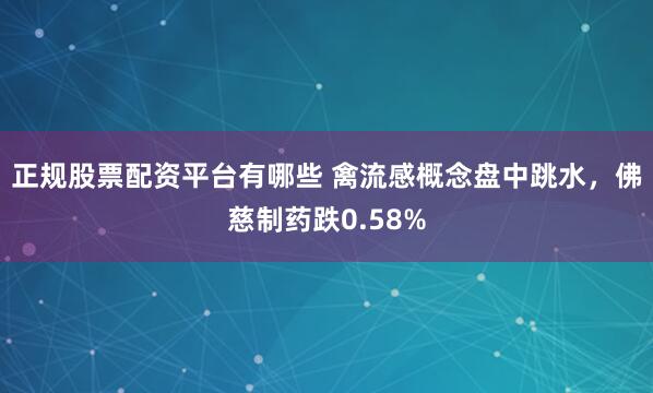 正规股票配资平台有哪些 禽流感概念盘中跳水，佛慈制药跌0.58%