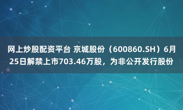 网上炒股配资平台 京城股份（600860.SH）6月25日解禁上市703.46万股，为非公开发行股份