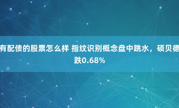 有配债的股票怎么样 指纹识别概念盘中跳水，硕贝德跌0.68%