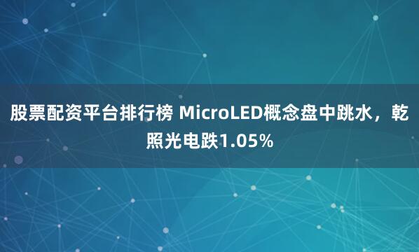 股票配资平台排行榜 MicroLED概念盘中跳水,乾照光电跌1.05%