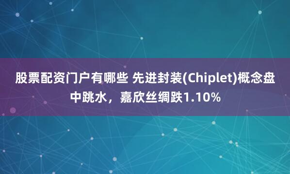 股票配资门户有哪些 先进封装(Chiplet)概念盘中跳水，嘉欣丝绸跌1.10%