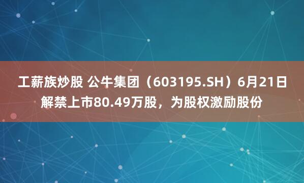 工薪族炒股 公牛集团（603195.SH）6月21日解禁上市80.49万股，为股权激励股份