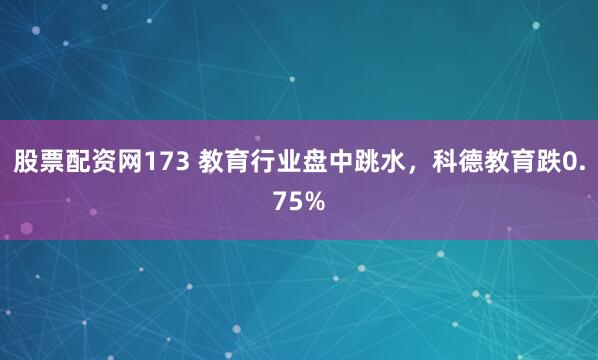 股票配资网173 教育行业盘中跳水，科德教育跌0.75%