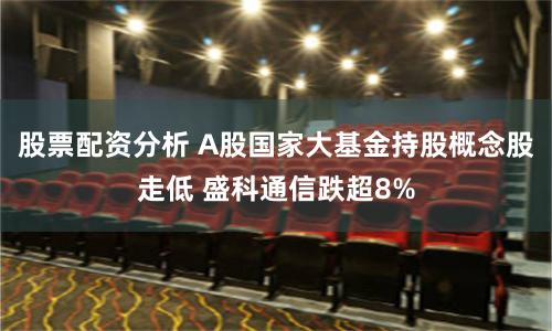 股票配资分析 A股国家大基金持股概念股走低 盛科通信跌超8%