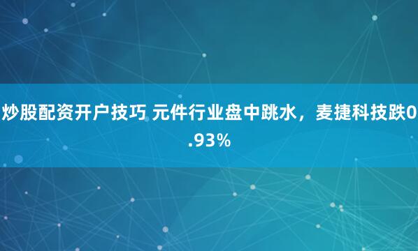 炒股配资开户技巧 元件行业盘中跳水，麦捷科技跌0.93%