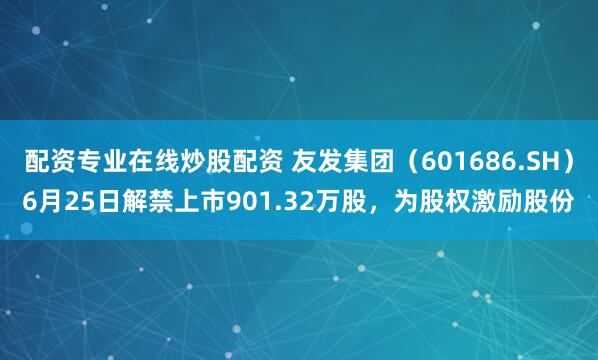 配资专业在线炒股配资 友发集团（601686.SH）6月25日解禁上市901.32万股，为股权激励股份