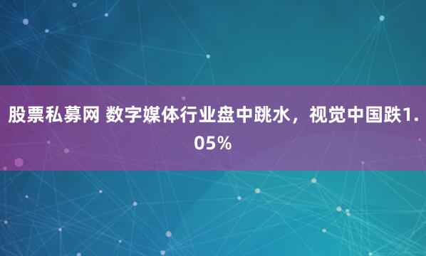 股票私募网 数字媒体行业盘中跳水，视觉中国跌1.05%