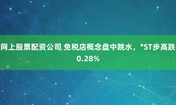 网上股票配资公司 免税店概念盘中跳水，*ST步高跌0.28%