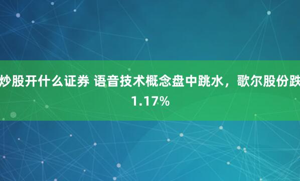炒股开什么证券 语音技术概念盘中跳水，歌尔股份跌1.17%