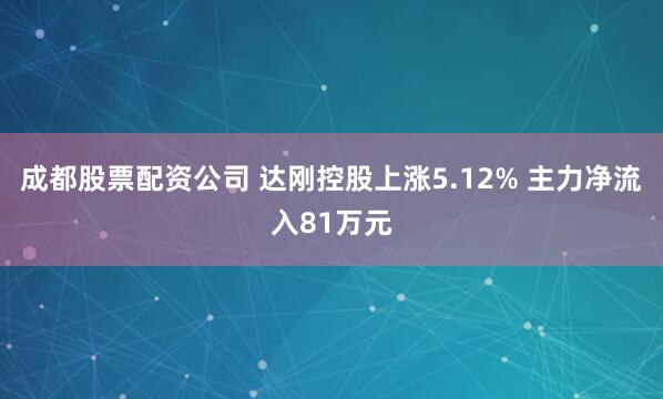 成都股票配资公司 达刚控股上涨5.12% 主力净流入81万元