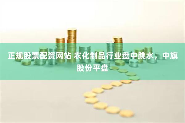 正规股票配资网站 农化制品行业盘中跳水，中旗股份平盘