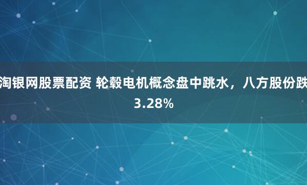 淘银网股票配资 轮毂电机概念盘中跳水，八方股份跌3.28%