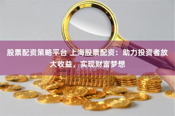 股票配资策略平台 上海股票配资：助力投资者放大收益，实现财富梦想