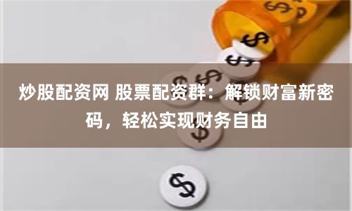 炒股配资网 股票配资群：解锁财富新密码，轻松实现财务自由