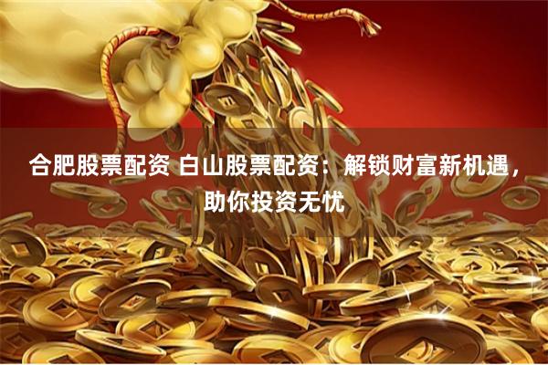 合肥股票配资 白山股票配资：解锁财富新机遇，助你投资无忧